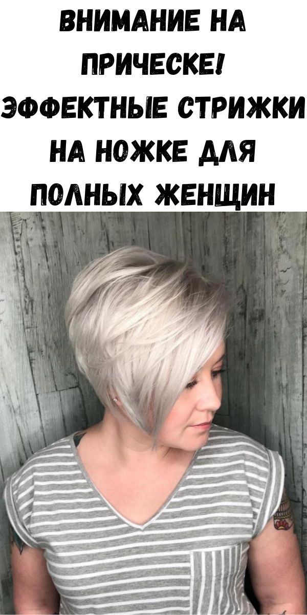 Внимание на прическе! Эффектные стрижки на ножке для полных женщин