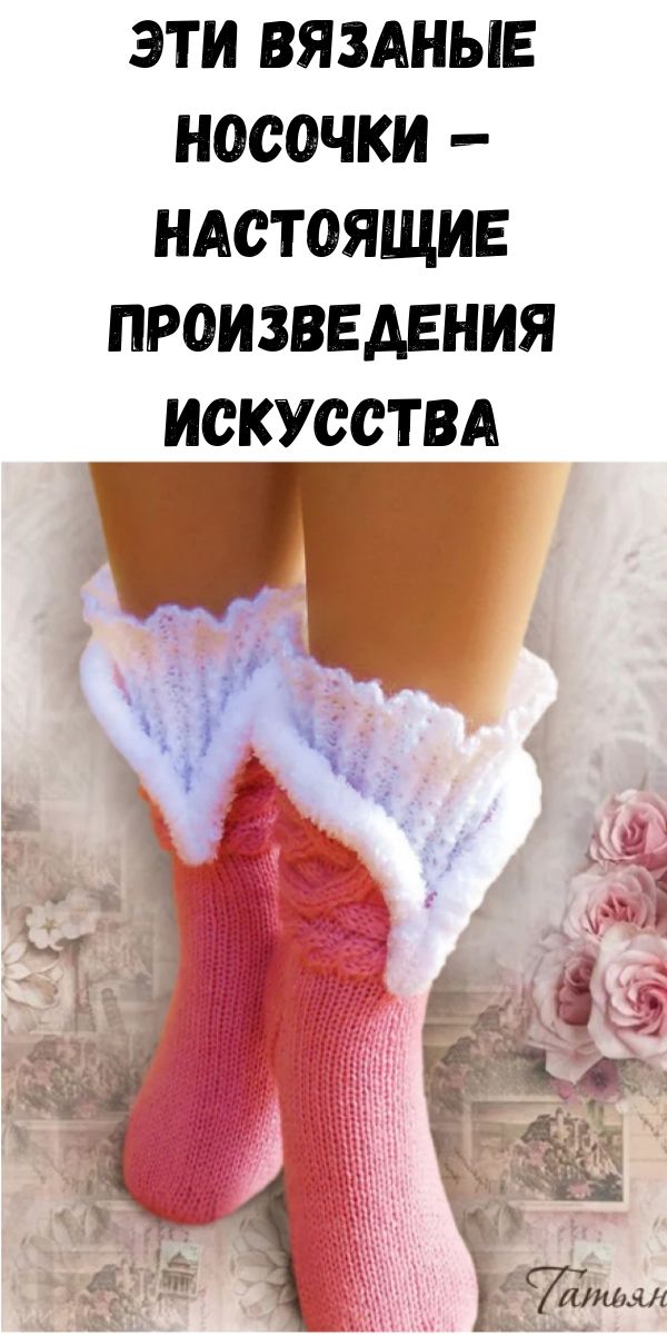 Эти вязаные носочки &mdash; настоящие произведения искусства