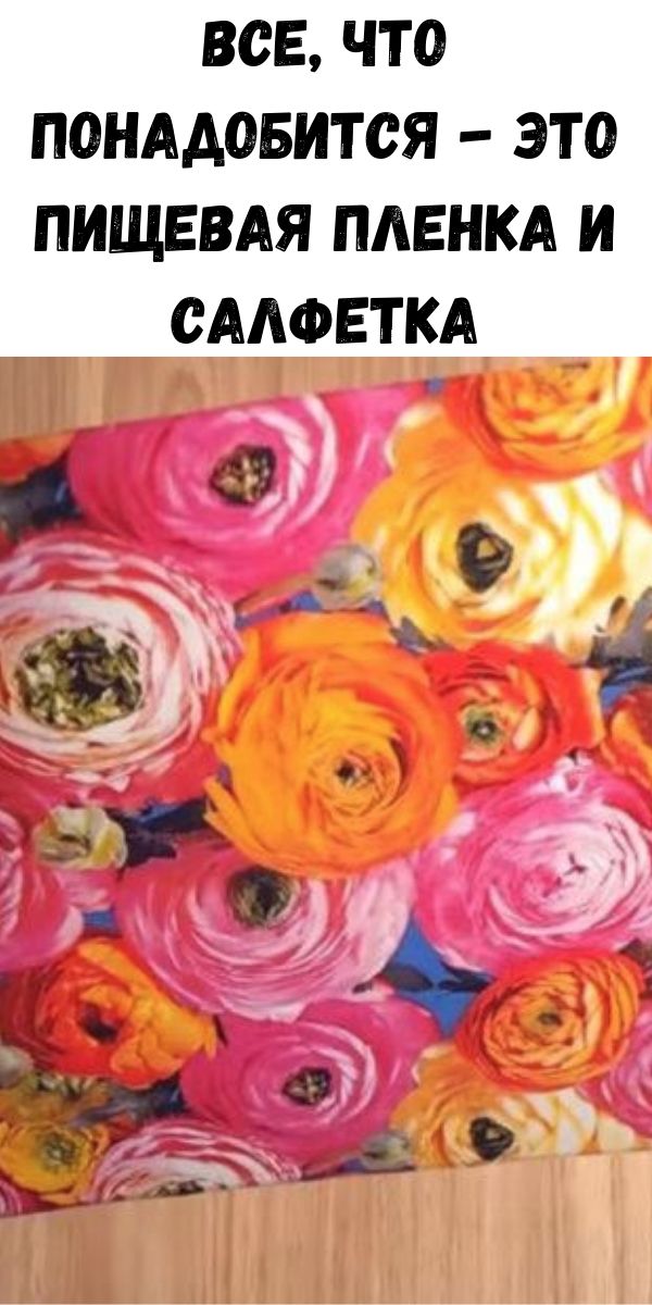 Все, что понадобится - это пищевая пленка и салфетка