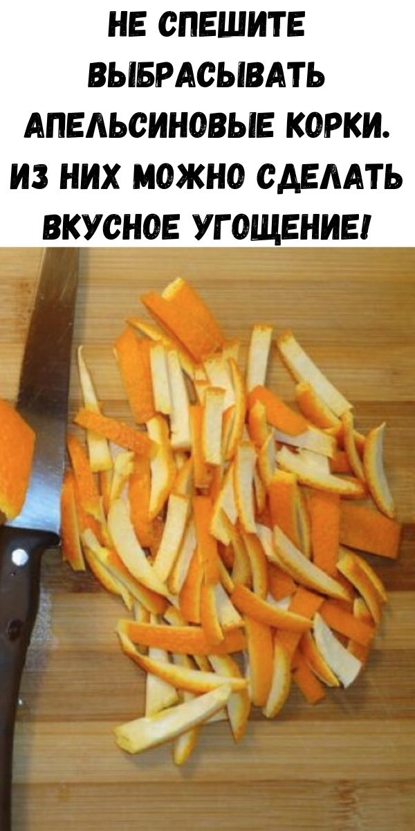 Не спешите выбрасывать апельсиновые корки. Из них можно сделать вкусное угощение!