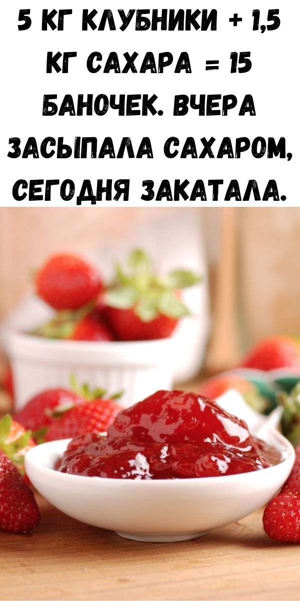 5 кг клубники + 1,5 кг сахара = 15 баночек. Вчера засыпала сахаром, сегодня закатала.