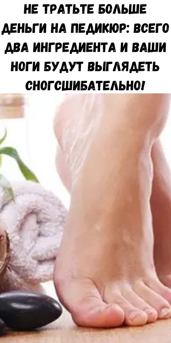 Не тратьте больше деньги на педикюр: Всего два ингредиента и ваши ноги будут выглядеть сногсшибательно!
