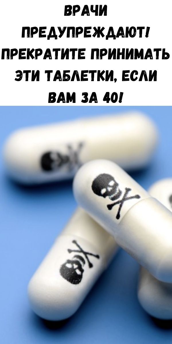 Врачи предупреждают! Прекратите принимать эти Таблетки, если Вам за 40!