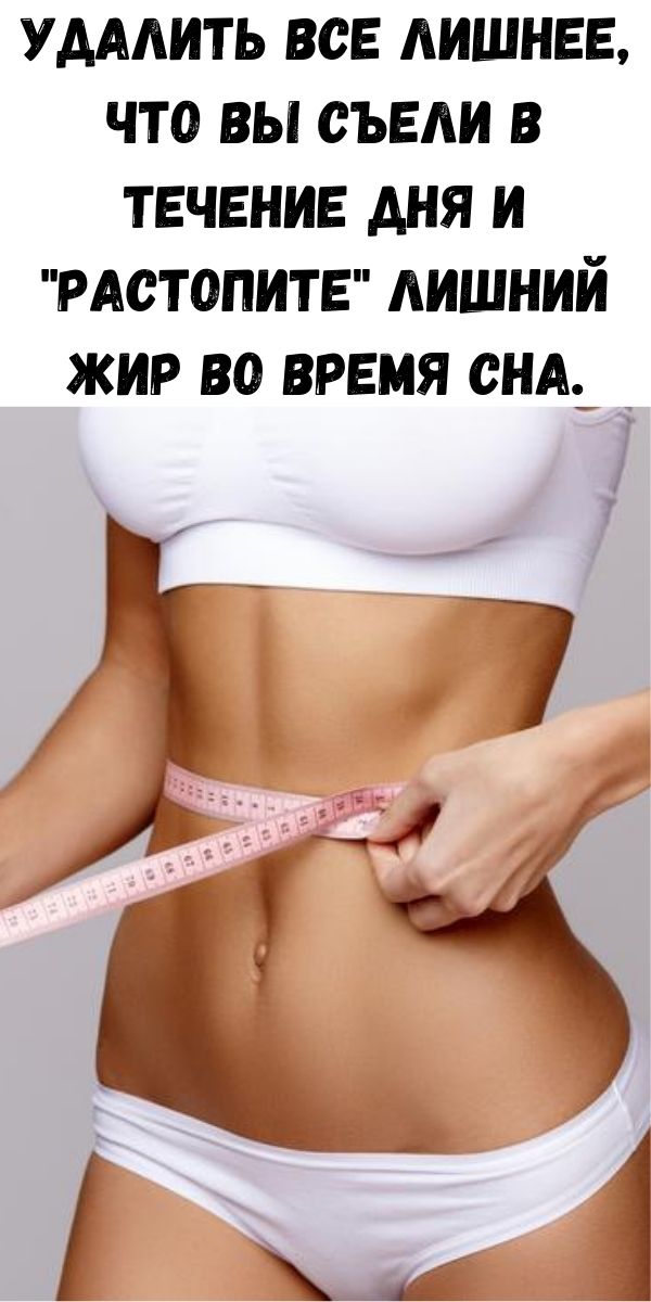 Удалить все лишнее, что вы съели в течение дня и "растопите" лишний жир во время сна.