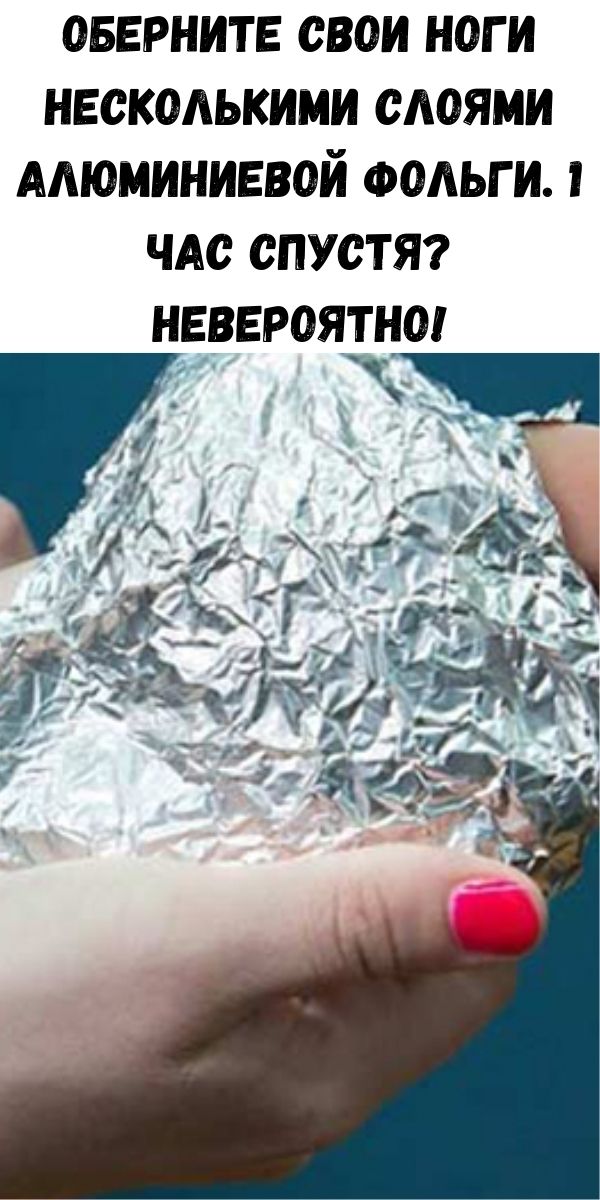 Оберните свои ноги несколькими слоями алюминиевой фольги. 1 час спустя? НЕВЕРОЯТНО!