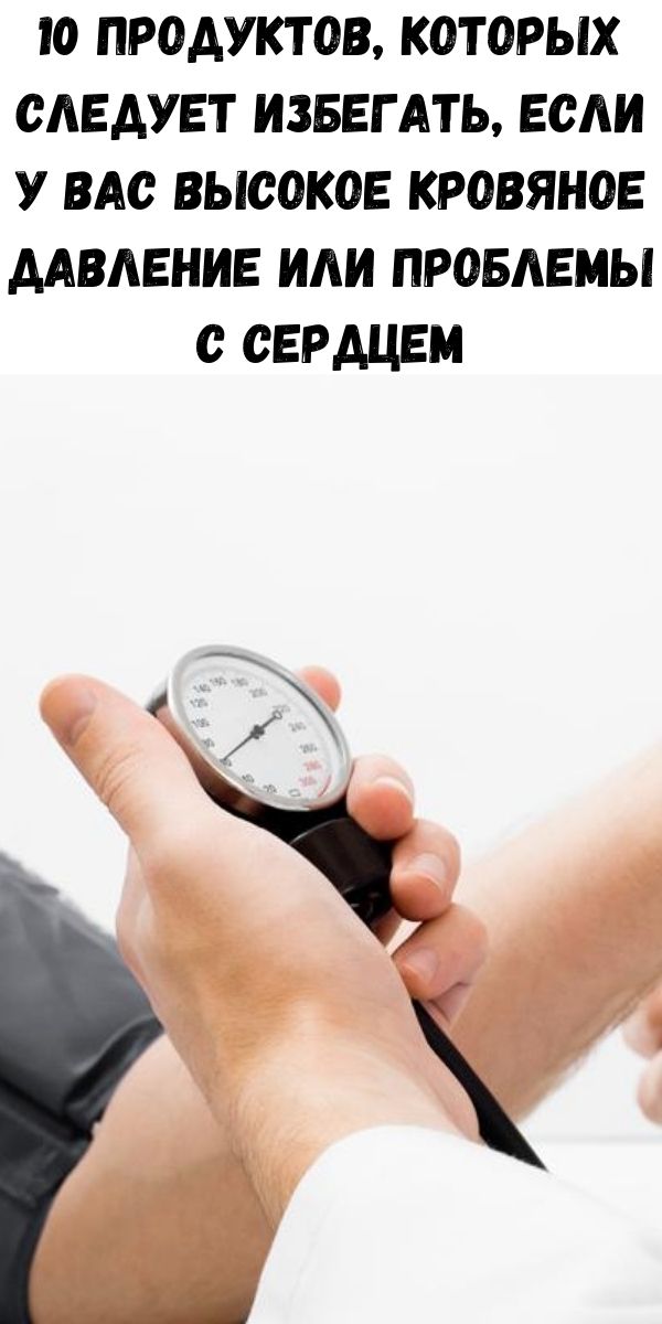 10 продуктов, которых следует избегать, если у вас высокое кровяное давление или проблемы с сердцем