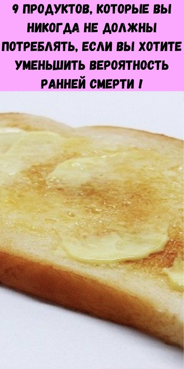 9 продуктов, которые вы никогда не должны потреблять, если вы хотите уменьшить вероятность ранней смерти !