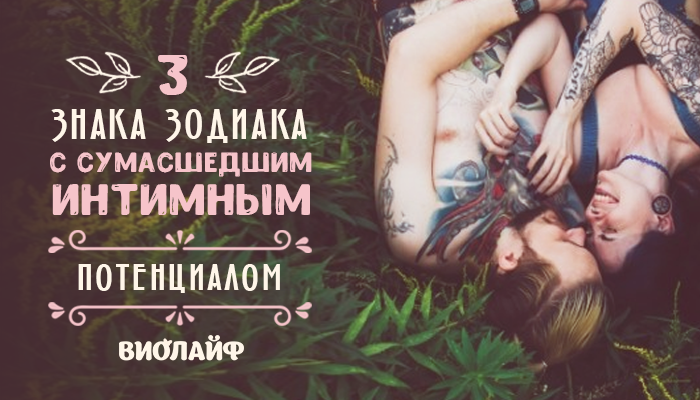3 Знака Зодиака с сумасшедшим интимным потенциалом 3 Знака Зодиака с сумасшедшим интимным потенциалом